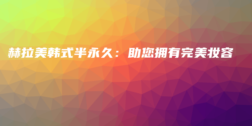赫拉美韩式半永久：助您拥有完美妆容插图