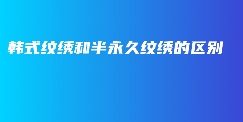 韩式纹绣和半永久纹绣的区别插图