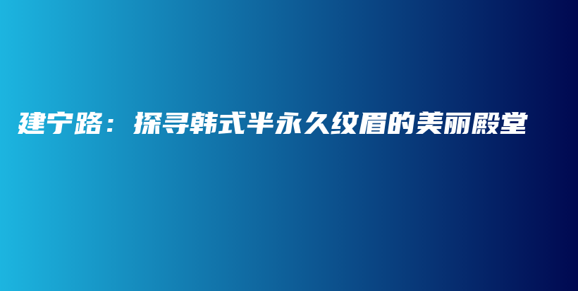 建宁路：探寻韩式半永久纹眉的美丽殿堂插图