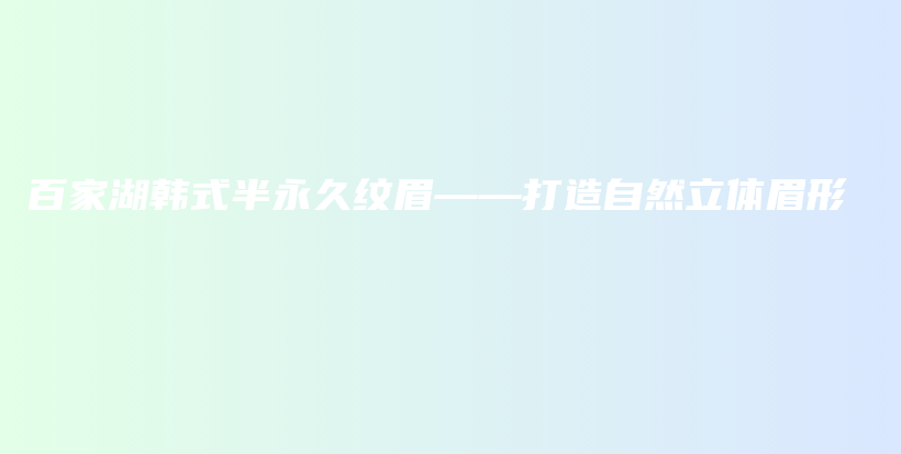百家湖韩式半永久纹眉——打造自然立体眉形插图
