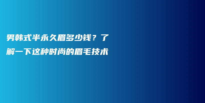 男韩式半永久眉多少钱？了解一下这种时尚的眉毛技术插图