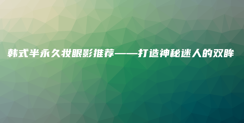 韩式半永久妆眼影推荐——打造神秘迷人的双眸插图