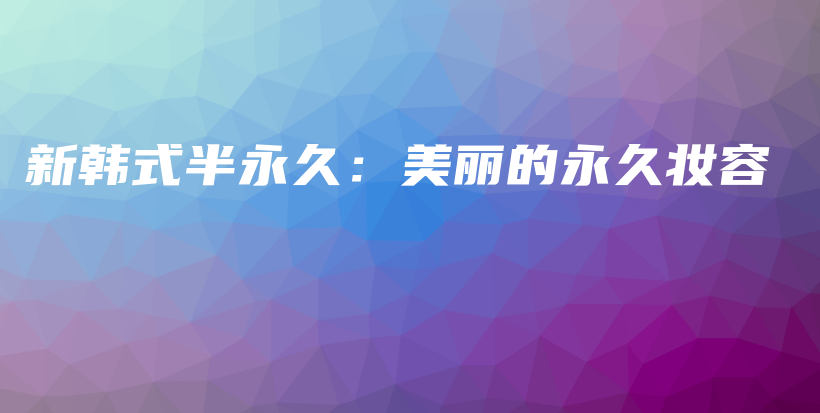 新韩式半永久：美丽的永久妆容插图