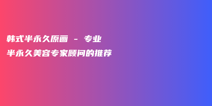 韩式半永久原画 – 专业半永久美容专家顾问的推荐插图