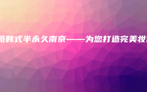 薇薇韩式半永久南京——为您打造完美妆容