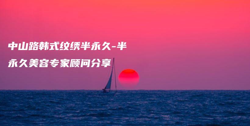 中山路韩式纹绣半永久-半永久美容专家顾问分享插图
