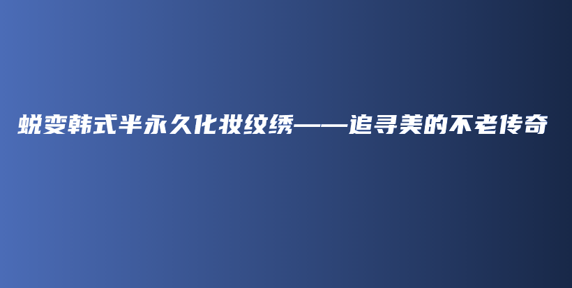 蜕变韩式半永久化妆纹绣——追寻美的不老传奇插图