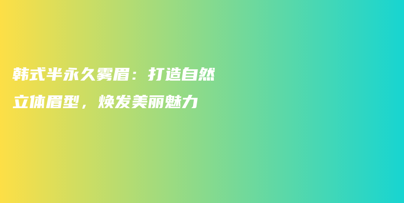 韩式半永久雾眉：打造自然立体眉型，焕发美丽魅力插图