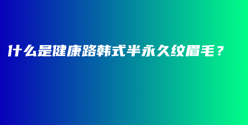 什么是健康路韩式半永久纹眉毛？插图