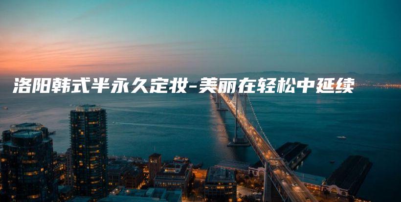 洛阳韩式半永久定妆-美丽在轻松中延续插图