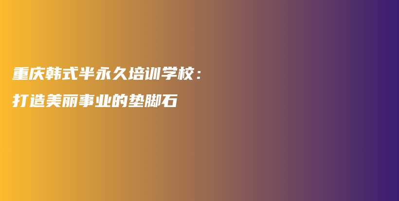 重庆韩式半永久培训学校：打造美丽事业的垫脚石插图
