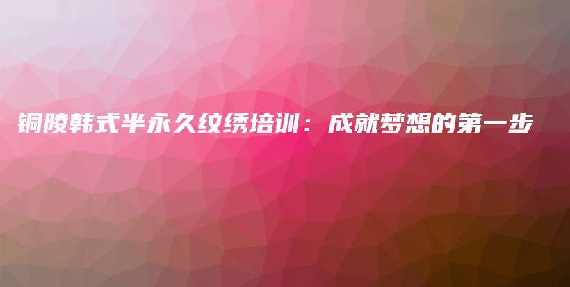铜陵韩式半永久纹绣培训：成就梦想的第一步插图