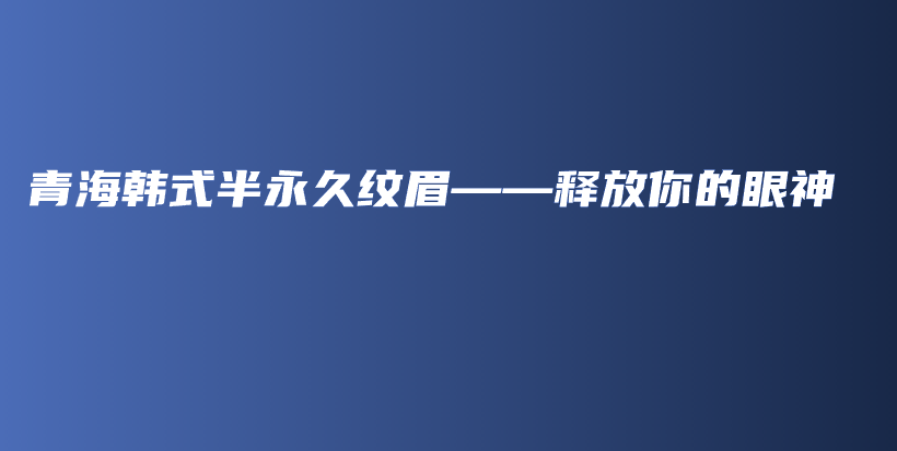 青海韩式半永久纹眉——释放你的眼神插图
