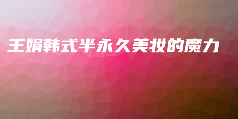 王娟韩式半永久美妆的魔力插图