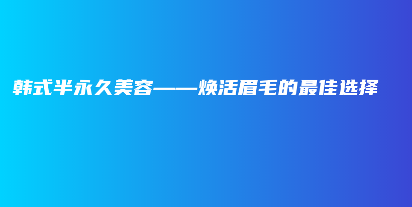 韩式半永久美容——焕活眉毛的最佳选择插图