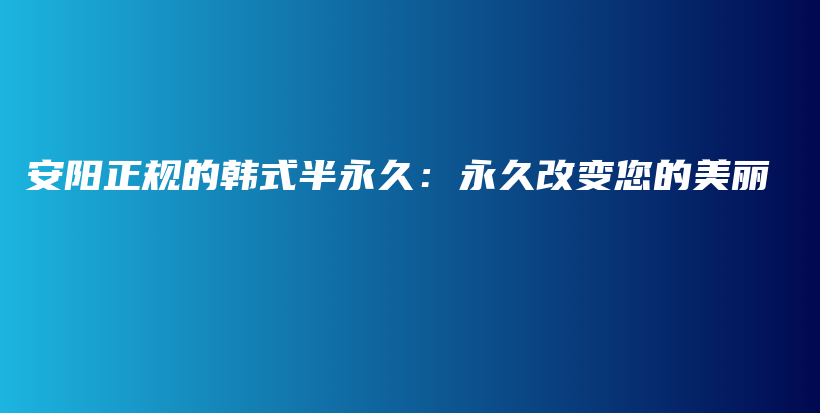 安阳正规的韩式半永久：永久改变您的美丽插图