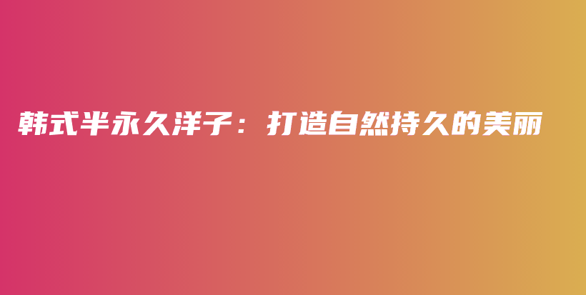 韩式半永久洋子：打造自然持久的美丽插图