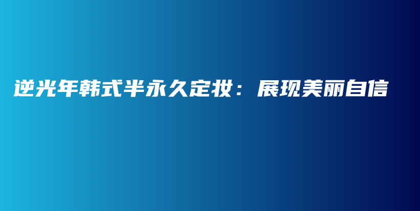 逆光年韩式半永久定妆：展现美丽自信插图