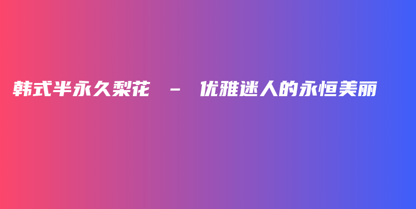 韩式半永久梨花 – 优雅迷人的永恒美丽插图