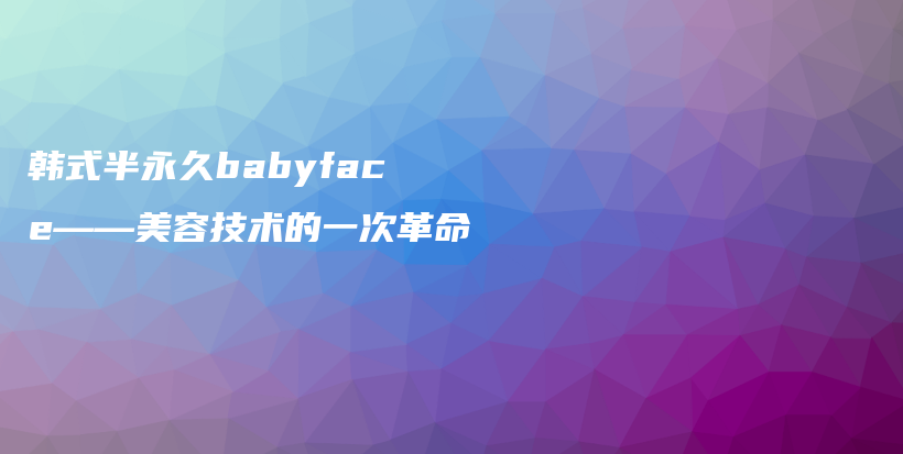 韩式半永久babyface——美容技术的一次革命插图
