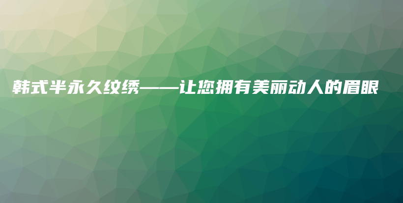 韩式半永久纹绣——让您拥有美丽动人的眉眼插图
