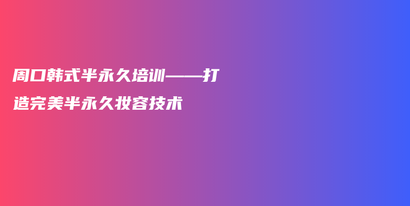 周口韩式半永久培训——打造完美半永久妆容技术插图