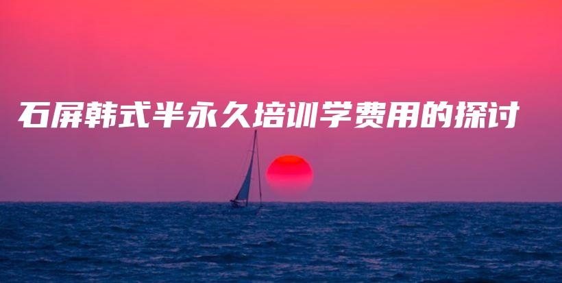 石屏韩式半永久培训学费用的探讨插图