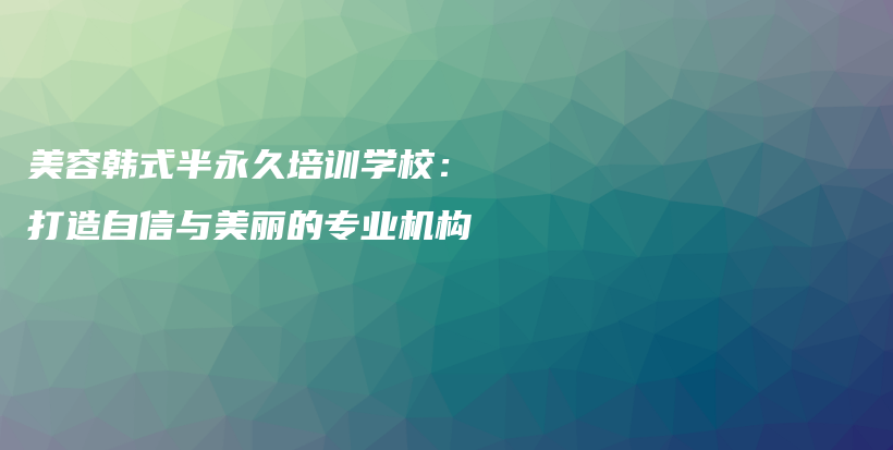 美容韩式半永久培训学校：打造自信与美丽的专业机构插图