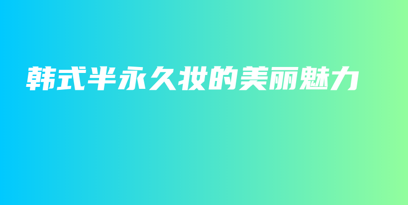 韩式半永久妆的美丽魅力插图