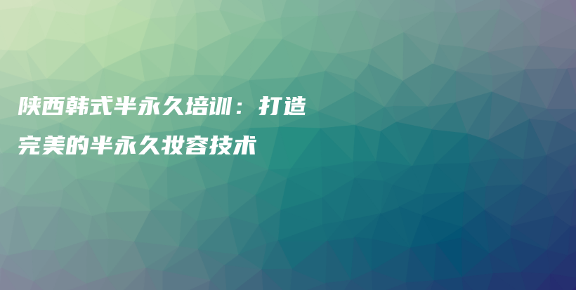 陕西韩式半永久培训：打造完美的半永久妆容技术插图