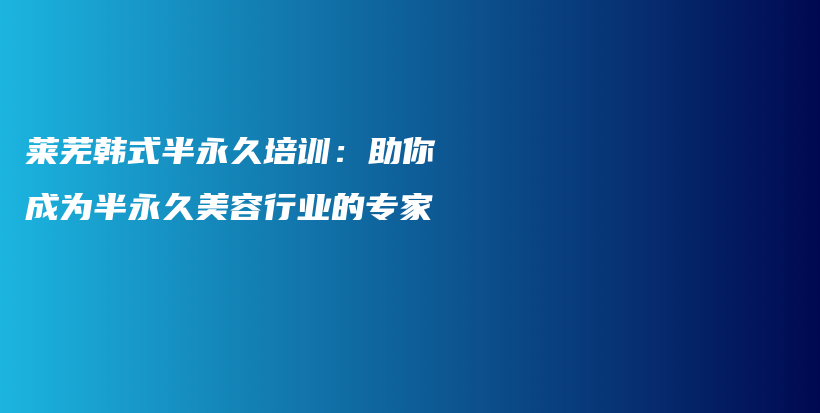 莱芜韩式半永久培训：助你成为半永久美容行业的专家插图