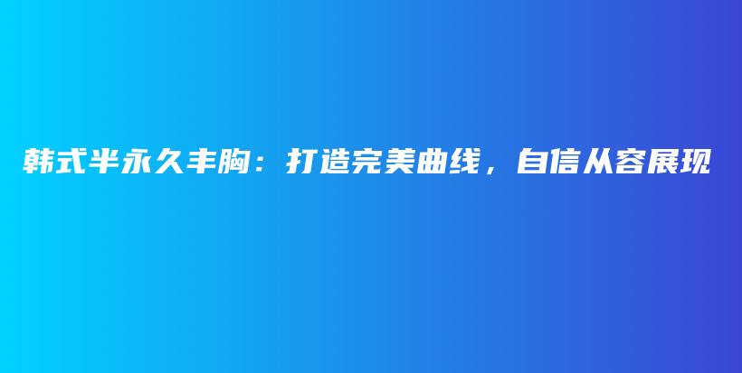 韩式半永久丰胸：打造完美曲线，自信从容展现插图