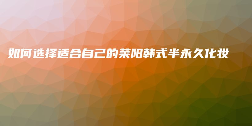 如何选择适合自己的莱阳韩式半永久化妆插图