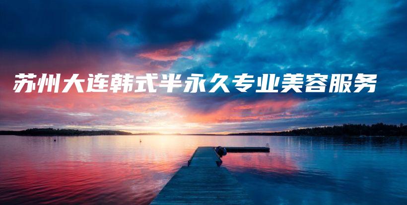 苏州大连韩式半永久专业美容服务插图