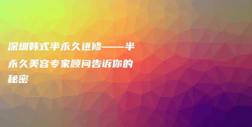 深圳韩式半永久进修——半永久美容专家顾问告诉你的秘密插图