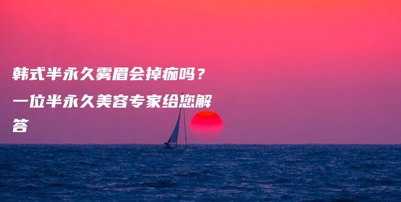 韩式半永久雾眉会掉痂吗？一位半永久美容专家给您解答插图