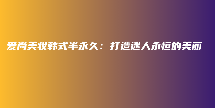 爱尚美妆韩式半永久：打造迷人永恒的美丽插图