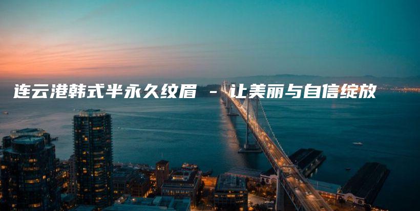 连云港韩式半永久纹眉 – 让美丽与自信绽放插图