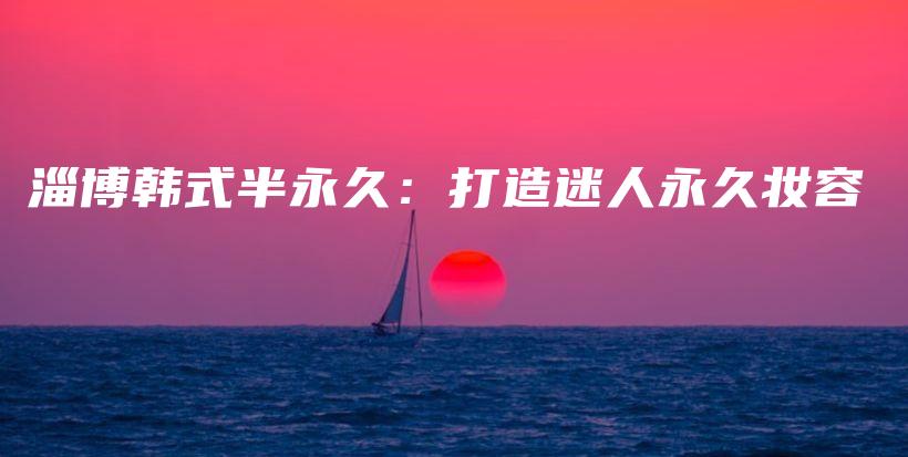 淄博韩式半永久：打造迷人永久妆容插图