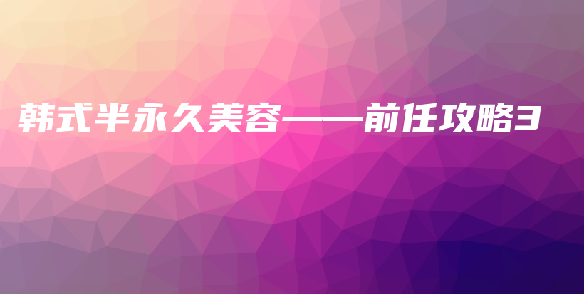 韩式半永久美容——前任攻略3插图