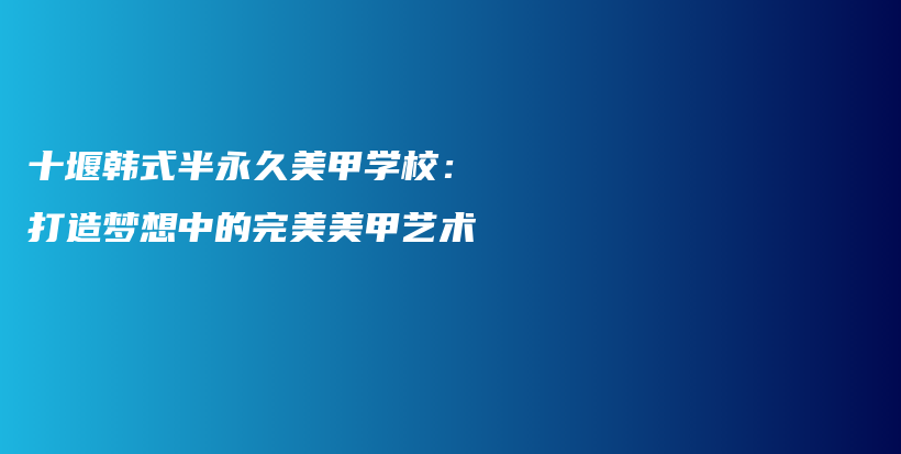 十堰韩式半永久美甲学校：打造梦想中的完美美甲艺术插图