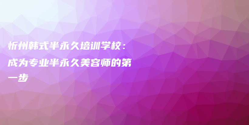 忻州韩式半永久培训学校：成为专业半永久美容师的第一步插图