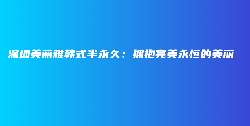 深圳美丽雅韩式半永久：拥抱完美永恒的美丽插图