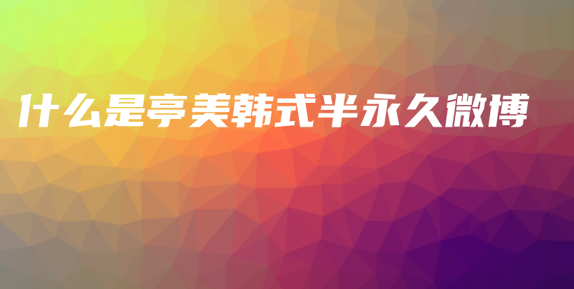 什么是亭美韩式半永久微博插图