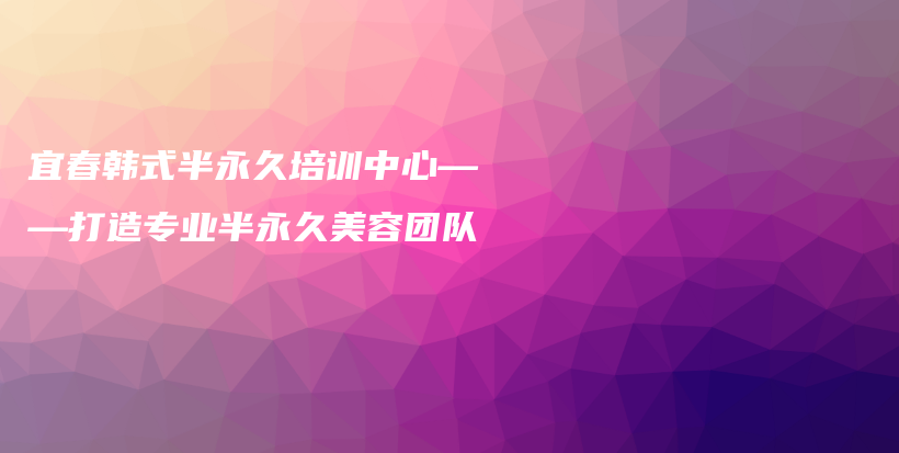 宜春韩式半永久培训中心——打造专业半永久美容团队插图