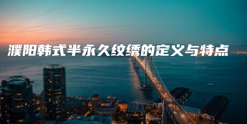 濮阳韩式半永久纹绣的定义与特点插图
