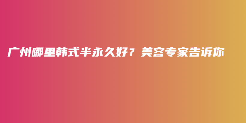 广州哪里韩式半永久好？美容专家告诉你插图