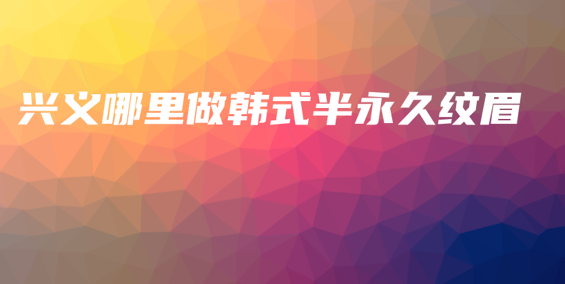 兴义哪里做韩式半永久纹眉插图