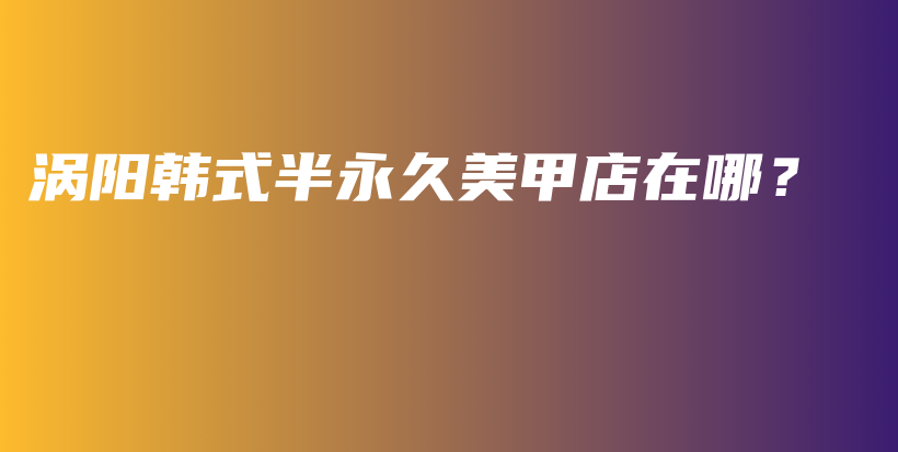 涡阳韩式半永久美甲店在哪？插图