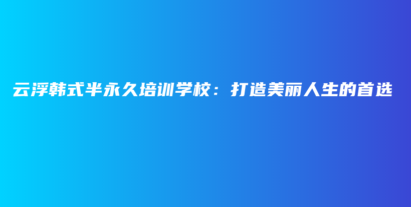云浮韩式半永久培训学校：打造美丽人生的首选插图